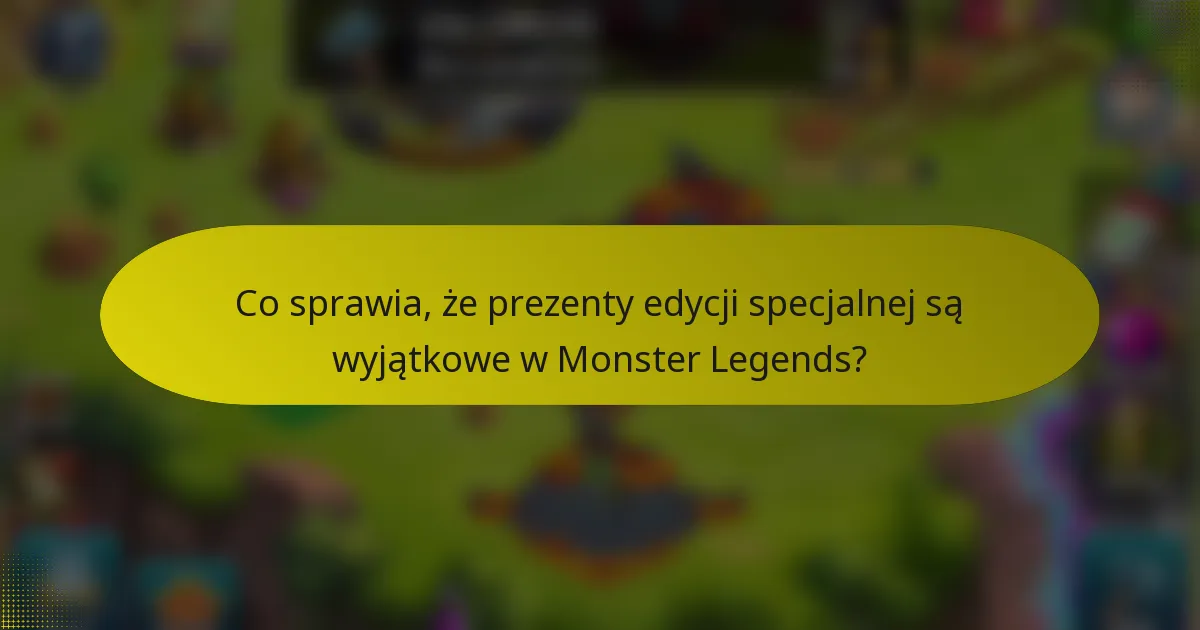 Co sprawia, że prezenty edycji specjalnej są wyjątkowe w Monster Legends?