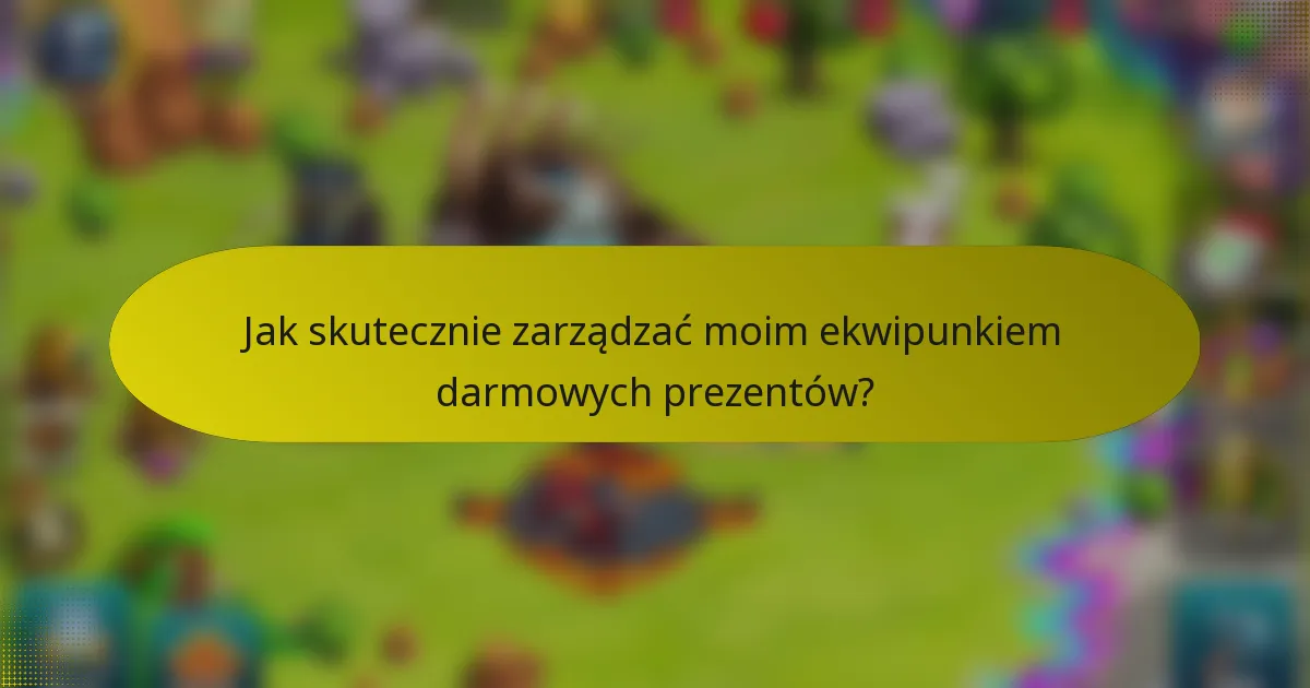 Jak skutecznie zarządzać moim ekwipunkiem darmowych prezentów?