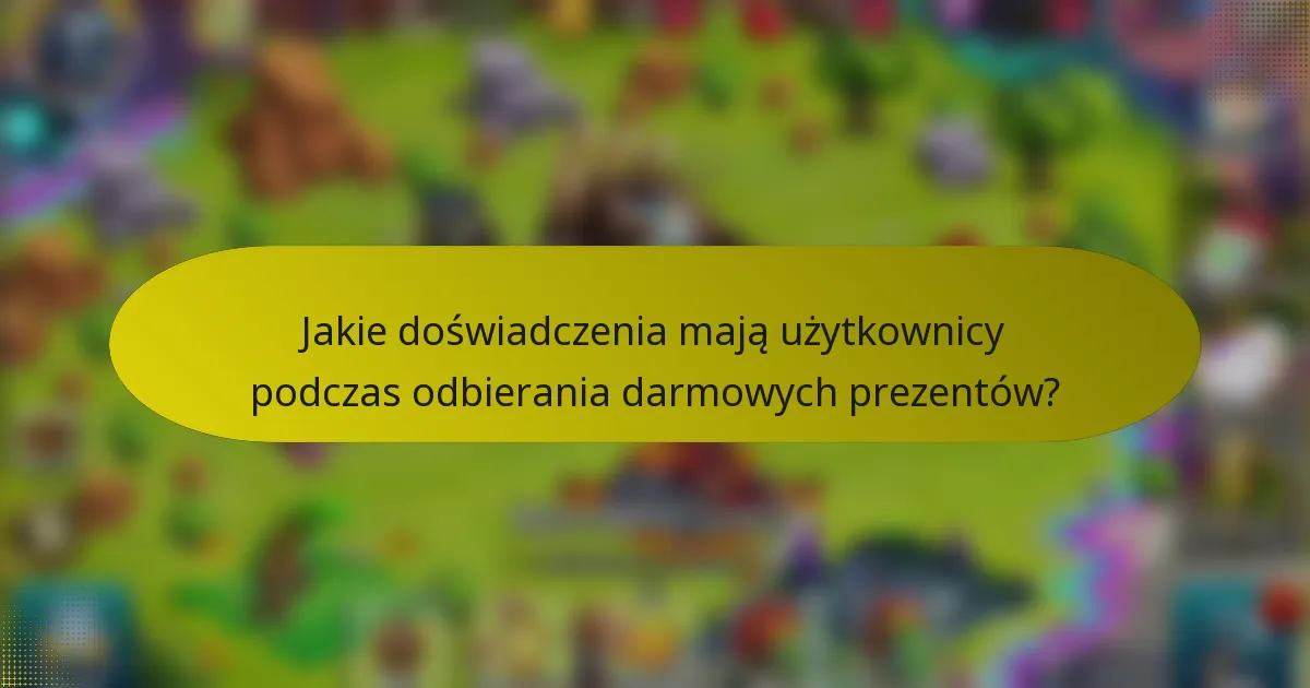 Jakie doświadczenia mają użytkownicy podczas odbierania darmowych prezentów?