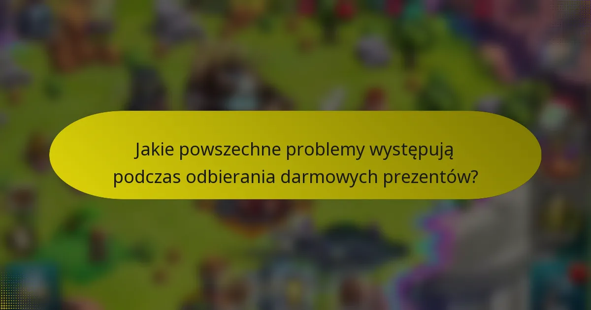 Jakie powszechne problemy występują podczas odbierania darmowych prezentów?