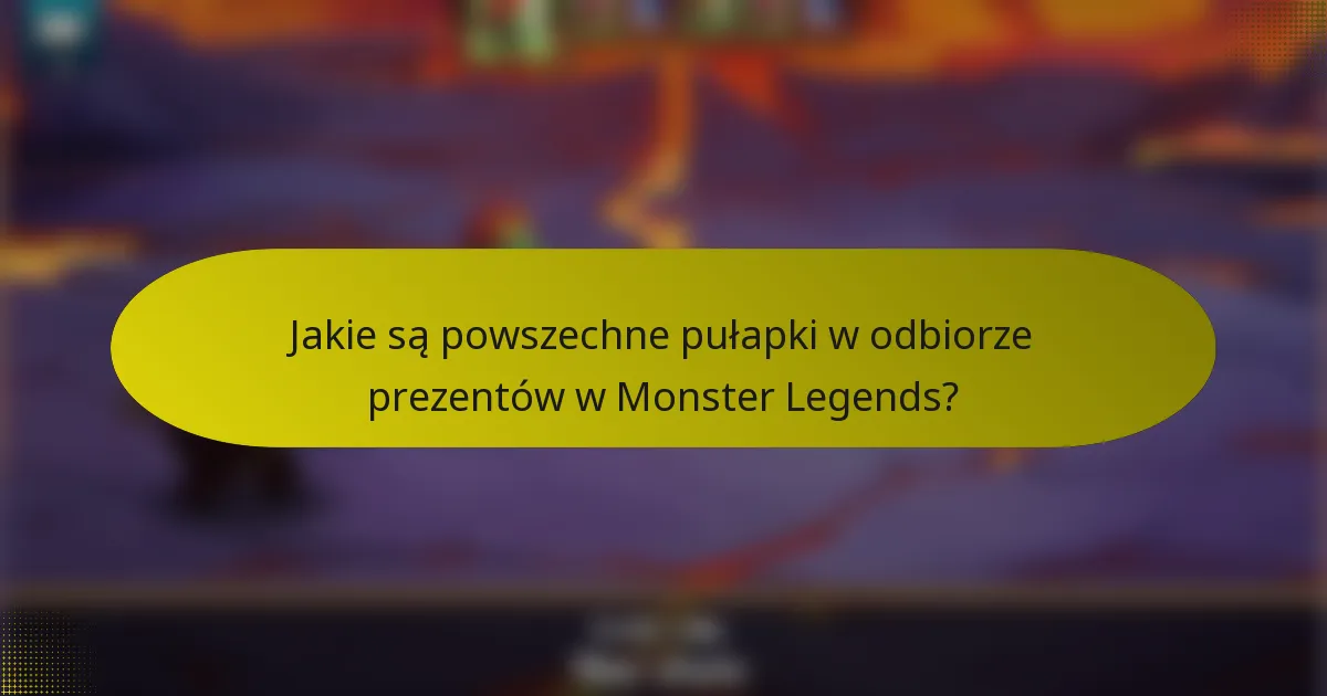 Jakie są powszechne pułapki w odbiorze prezentów w Monster Legends?