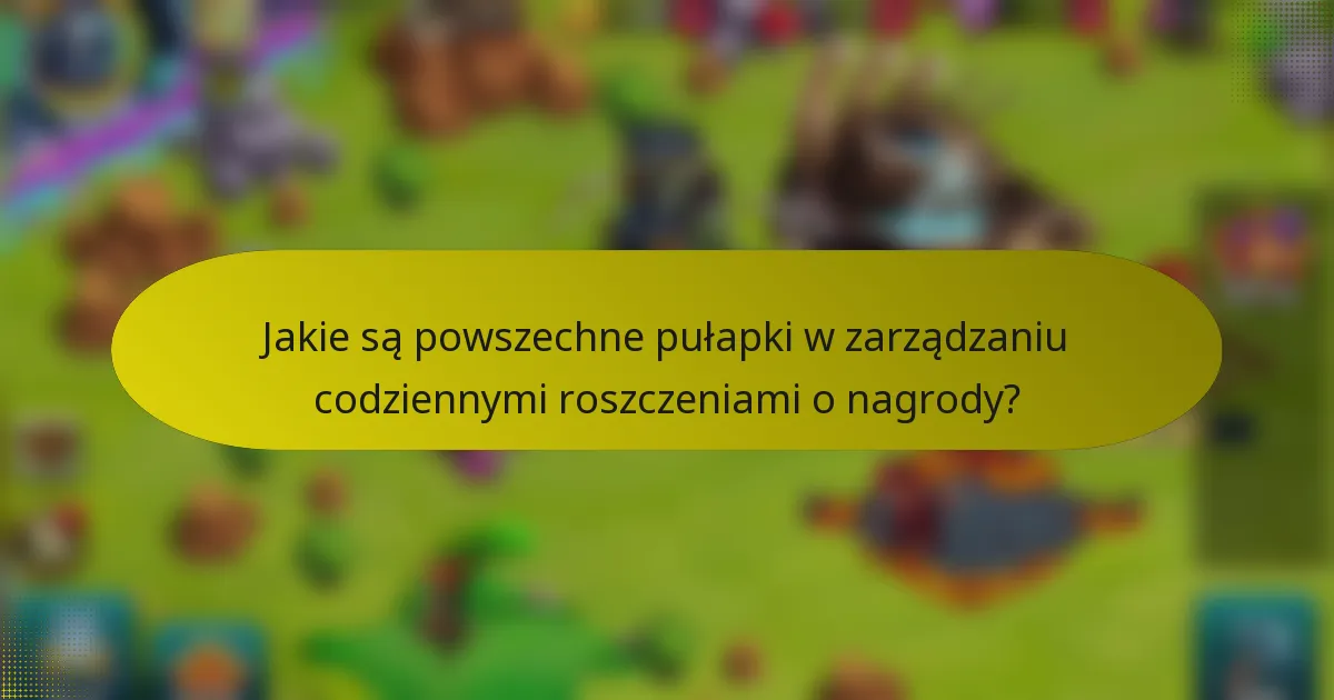 Jakie są powszechne pułapki w zarządzaniu codziennymi roszczeniami o nagrody?