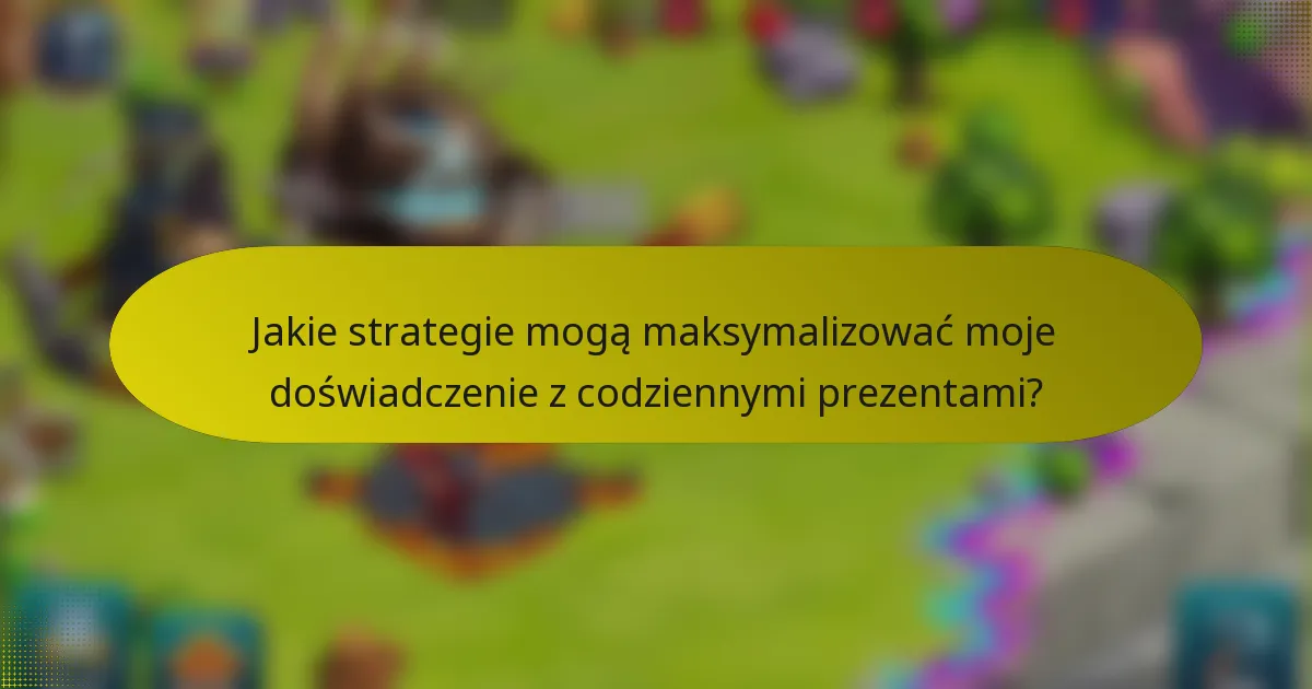 Jakie strategie mogą maksymalizować moje doświadczenie z codziennymi prezentami?